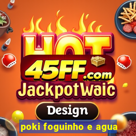 poki foguinho e agua